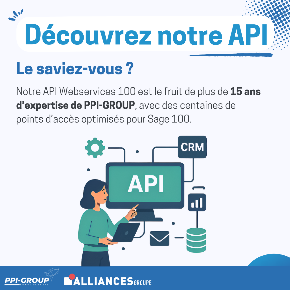 L’API Webservices 100 repose sur plus de 15 ans d’expertise PPI-Group autour des technologies Sage 100, issue d’un savoir-faire construit depuis la version 1 des Objets Métiers.